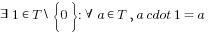 exists 1 in T backslash delim{lbrace}{0}{rbrace}: forall a in T, a cdot 1=a