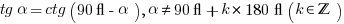 tg alpha=ctg(90°-alpha), alpha<>90°+k*180° (k in bbZ)